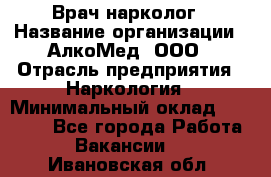 Врач-нарколог › Название организации ­ АлкоМед, ООО › Отрасль предприятия ­ Наркология › Минимальный оклад ­ 70 000 - Все города Работа » Вакансии   . Ивановская обл.